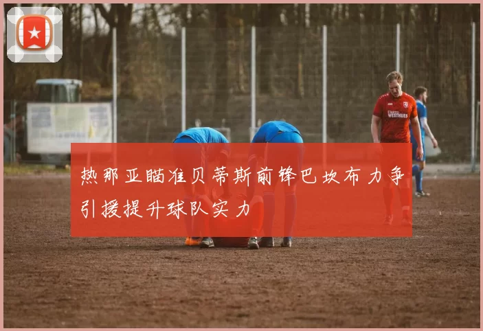 热那亚瞄准贝蒂斯前锋巴坎布力争引援提升球队实力