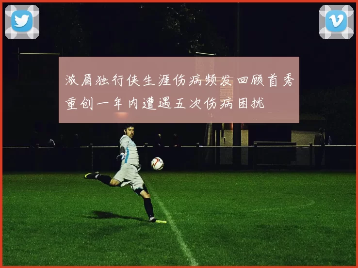 浓眉独行侠生涯伤病频发回顾首秀重创一年内遭遇五次伤病困扰
