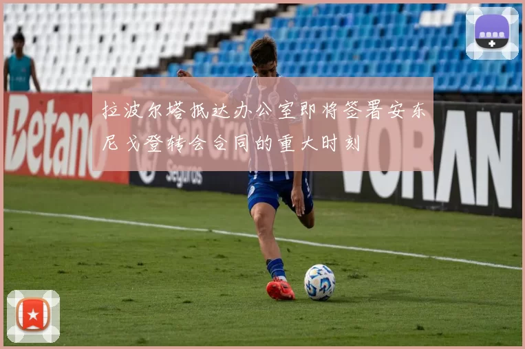 拉波尔塔抵达办公室即将签署安东尼戈登转会合同的重大时刻