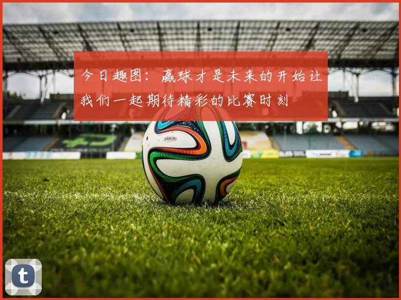 今日趣图：赢球才是未来的开始让我们一起期待精彩的比赛时刻