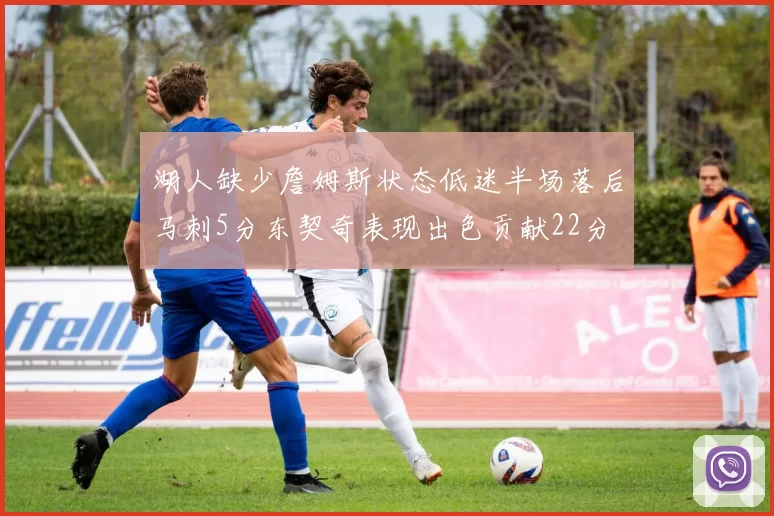 湖人缺少詹姆斯状态低迷半场落后马刺5分东契奇表现出色贡献22分